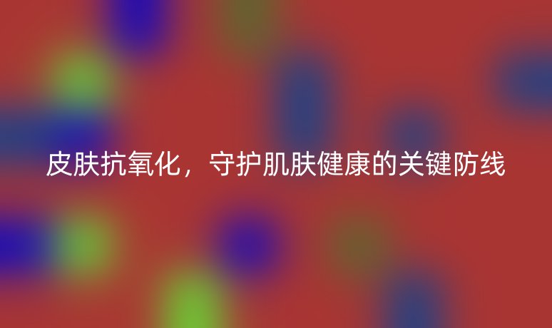皮膚抗氧化，守護(hù)肌膚健康的關(guān)鍵防線