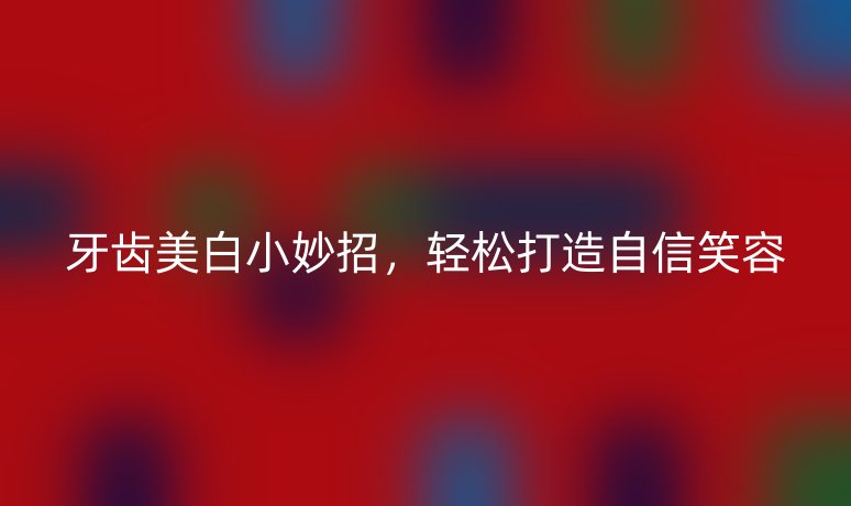 牙齒美白小妙招，輕松打造自信笑容