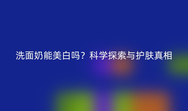 洗面奶能美白嗎？科學探索與護膚真相