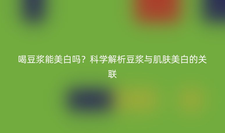 喝豆?jié){能美白嗎？科學(xué)解析豆?jié){與肌膚美白的關(guān)聯(lián)