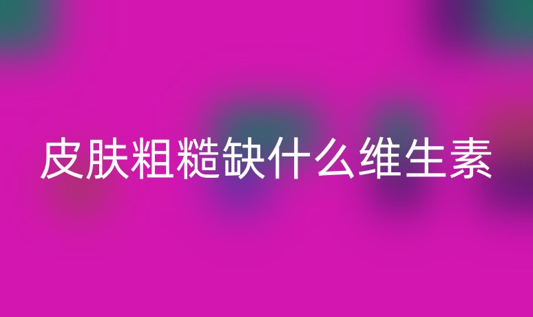 皮膚粗糙缺什么維生素