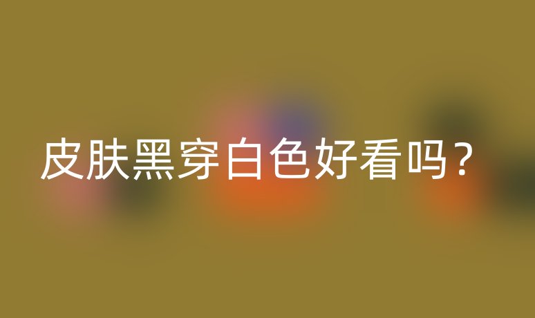 皮膚黑穿白色好看嗎？