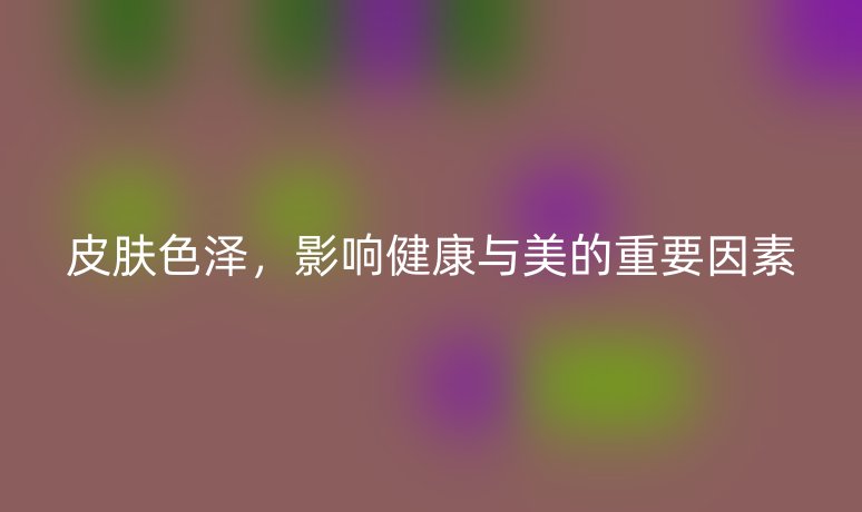 皮膚色澤，影響健康與美的重要因素