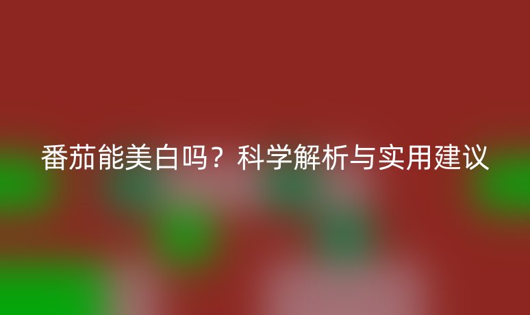 番茄能美白嗎？科學(xué)解析與實(shí)用建議
