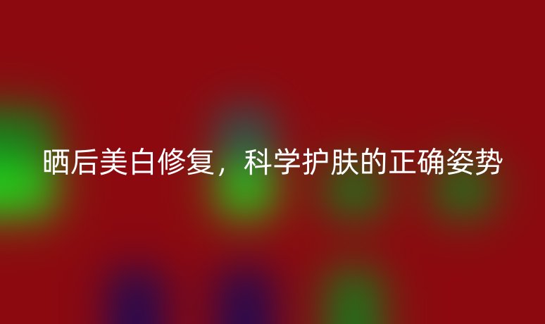 曬后美白修復(fù)，科學(xué)護膚的正確姿勢