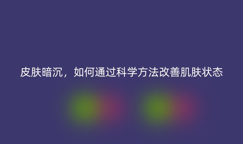 皮膚暗沉，如何通過科學(xué)方法改善肌膚狀態(tài)