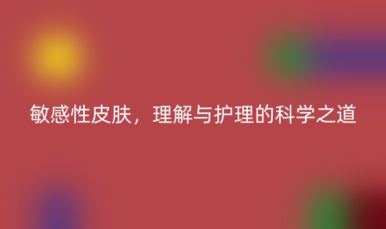 敏感性皮膚，理解與護(hù)理的科學(xué)之道