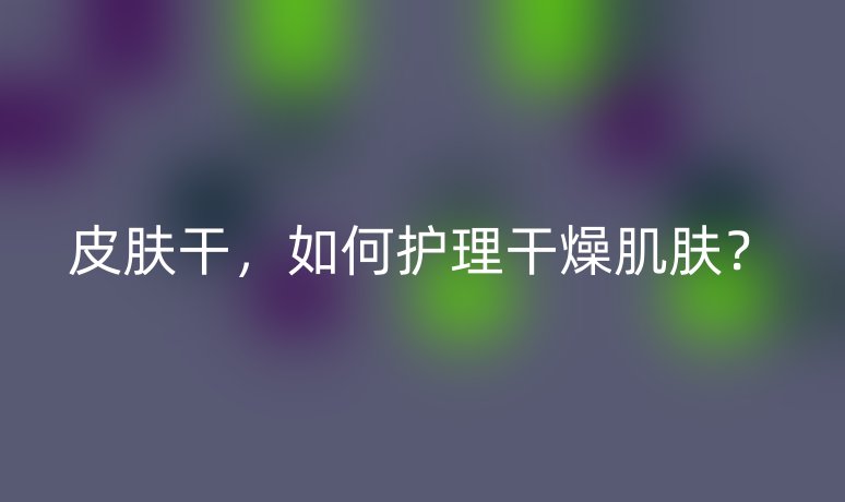 皮膚干，如何護(hù)理干燥肌膚？