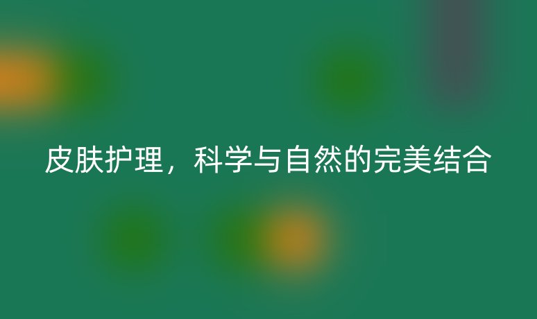皮膚護理，科學(xué)與自然的完美結(jié)合