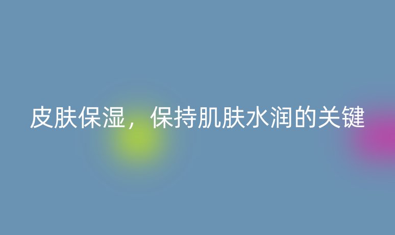 皮膚保濕，保持肌膚水潤的關(guān)鍵