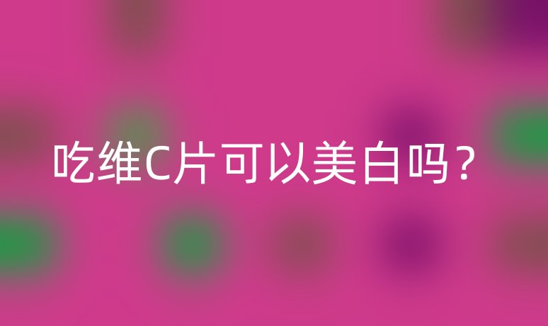 吃維C片可以美白嗎？