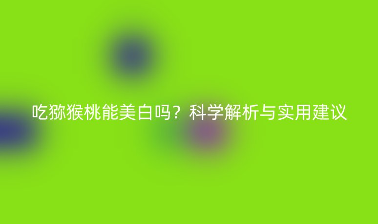 吃獼猴桃能美白嗎？科學(xué)解析與實(shí)用建議