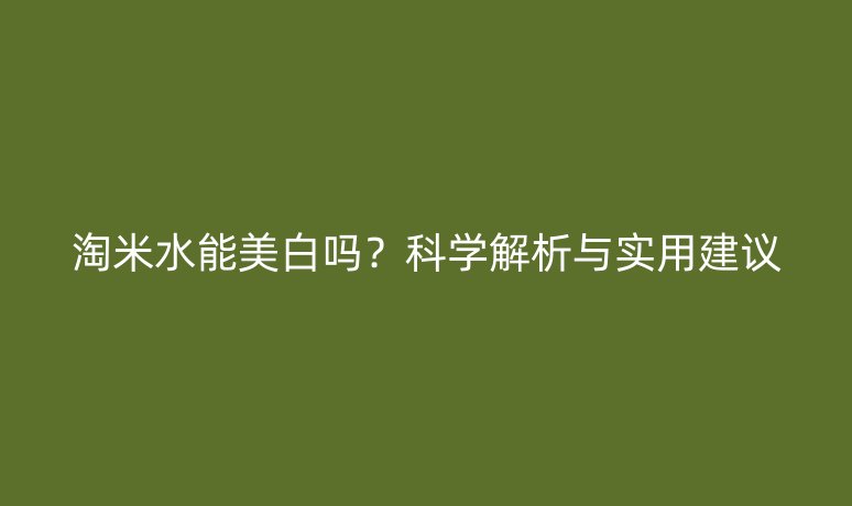 淘米水能美白嗎？科學(xué)解析與實用建議