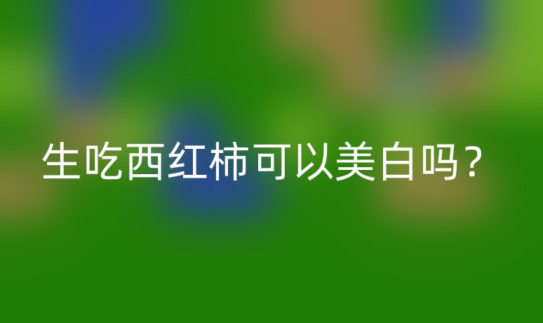 生吃西紅柿可以美白嗎？