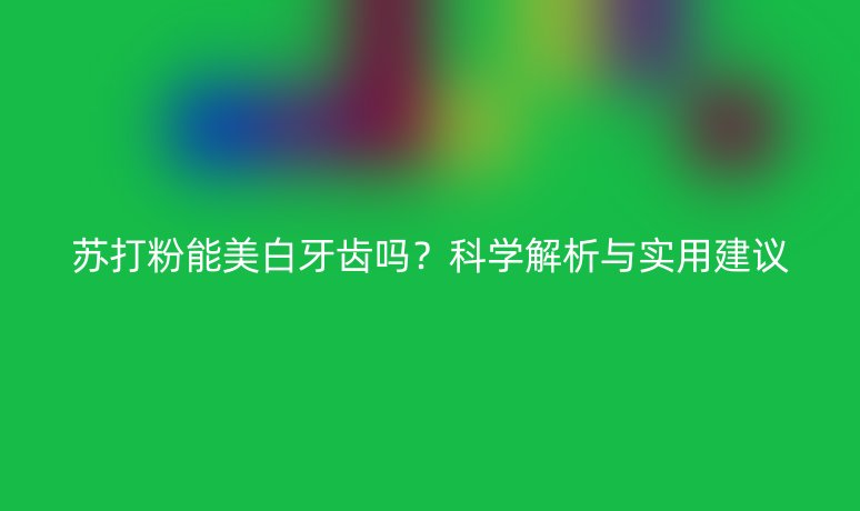 蘇打粉能美白牙齒嗎？科學(xué)解析與實(shí)用建議
