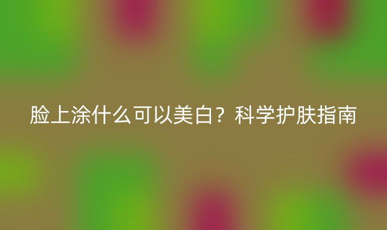 臉上涂什么可以美白？科學(xué)護(hù)膚指南