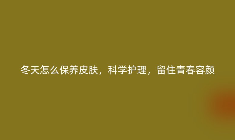冬天怎么保養(yǎng)皮膚，科學護理，留住青春容顏