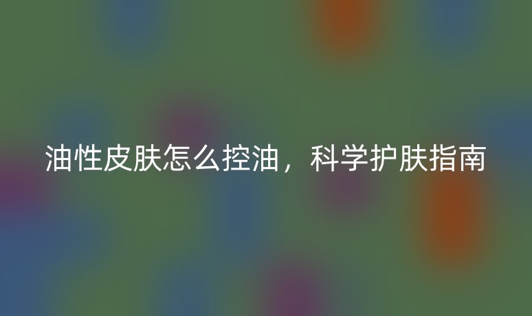 油性皮膚怎么控油，科學(xué)護(hù)膚指南