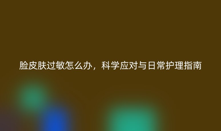 臉皮膚過敏怎么辦，科學(xué)應(yīng)對與日常護(hù)理指南