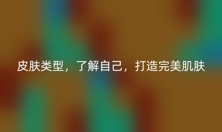 皮膚類型，了解自己，打造完美肌膚