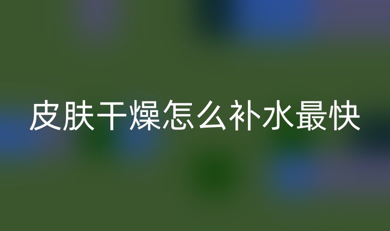 皮膚干燥怎么補(bǔ)水最快