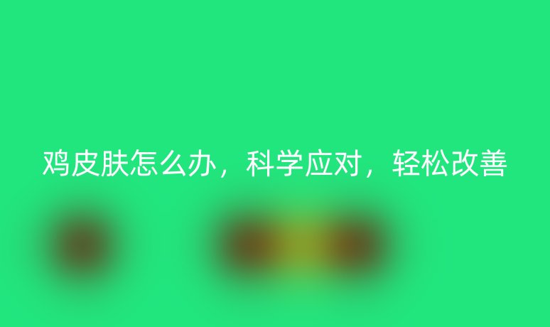雞皮膚怎么辦，科學(xué)應(yīng)對，輕松改善