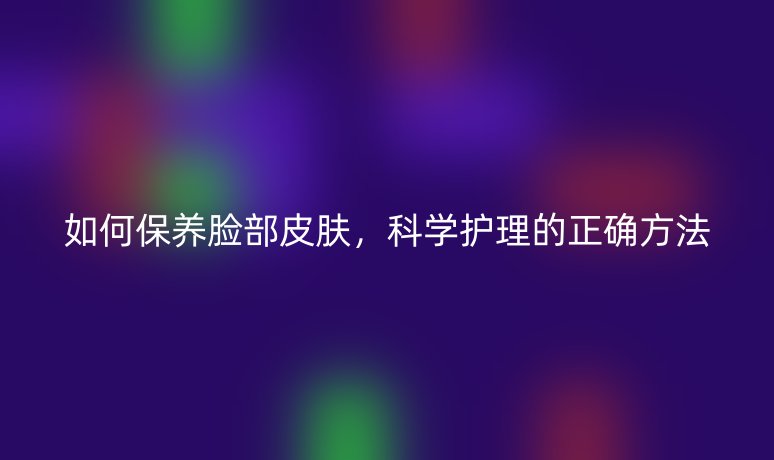 如何保養(yǎng)臉部皮膚，科學(xué)護(hù)理的正確方法
