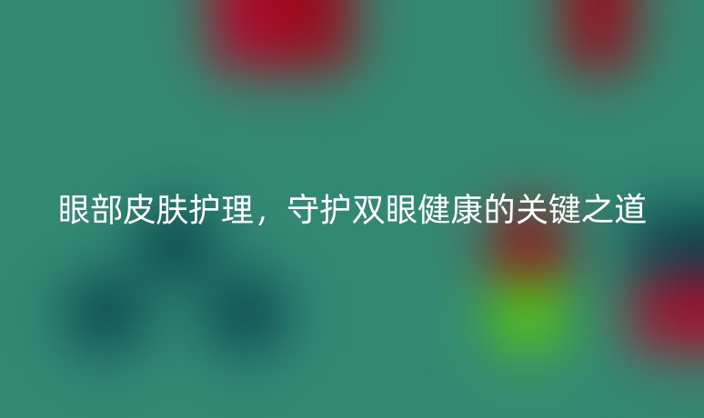 眼部皮膚護(hù)理，守護(hù)雙眼健康的關(guān)鍵之道
