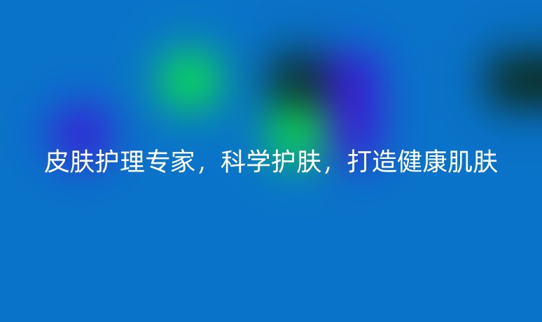 皮膚護(hù)理專家，科學(xué)護(hù)膚，打造健康肌膚