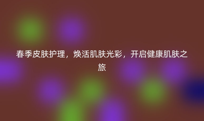 春季皮膚護理，煥活肌膚光彩，開啟健康肌膚之旅