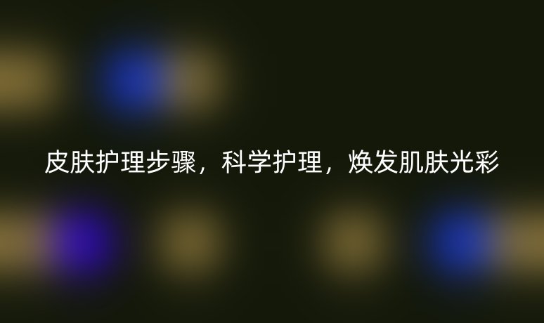 皮膚護(hù)理步驟，科學(xué)護(hù)理，煥發(fā)肌膚光彩