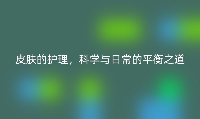 皮膚的護理，科學與日常的平衡之道