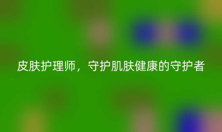 皮膚護理師，守護肌膚健康的守護者