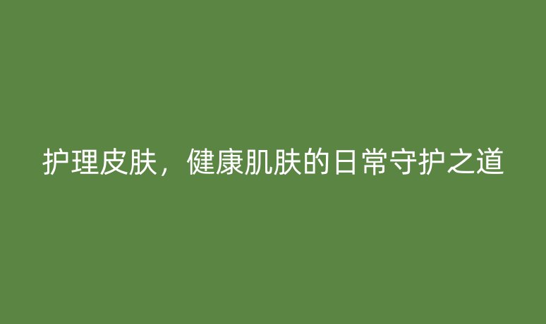 護理皮膚，健康肌膚的日常守護之道