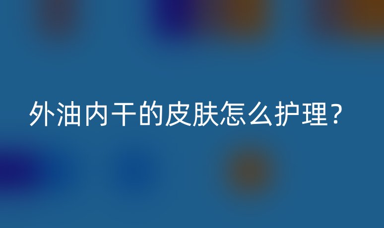 外油內(nèi)干的皮膚怎么護理？