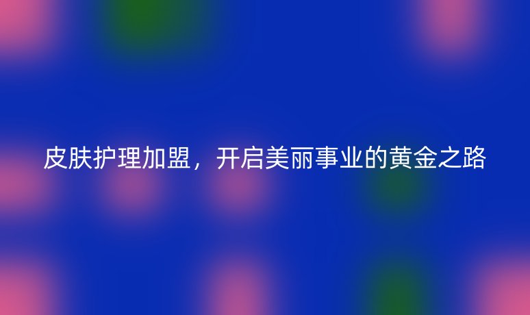 皮膚護理加盟，開啟美麗事業(yè)的黃金之路