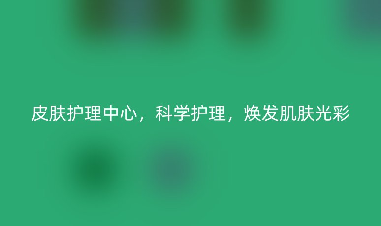 皮膚護理中心，科學護理，煥發(fā)肌膚光彩