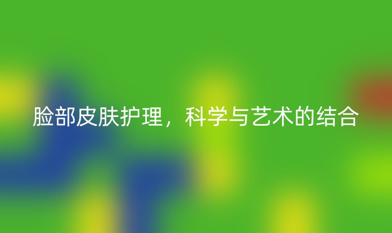 臉部皮膚護(hù)理，科學(xué)與藝術(shù)的結(jié)合