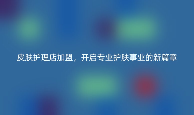 皮膚護理店加盟，開啟專業(yè)護膚事業(yè)的新篇章