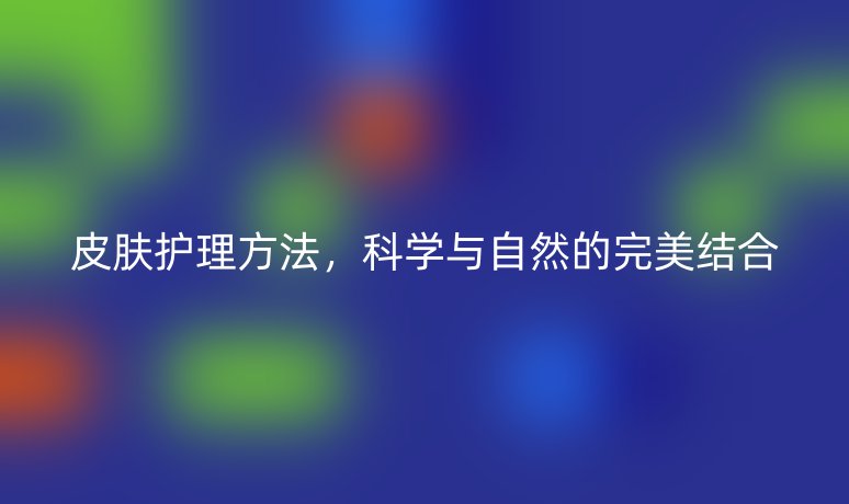 皮膚護(hù)理方法，科學(xué)與自然的完美結(jié)合