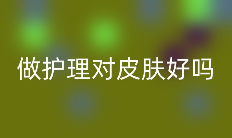 做護(hù)理對(duì)皮膚好嗎