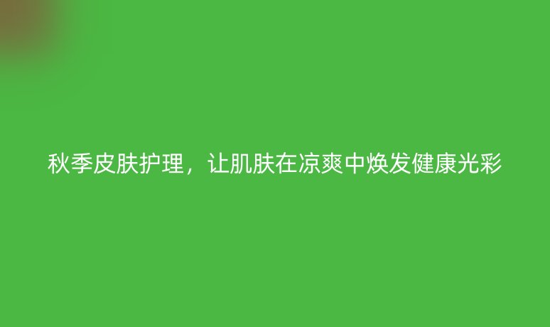 秋季皮膚護理，讓肌膚在涼爽中煥發(fā)健康光彩
