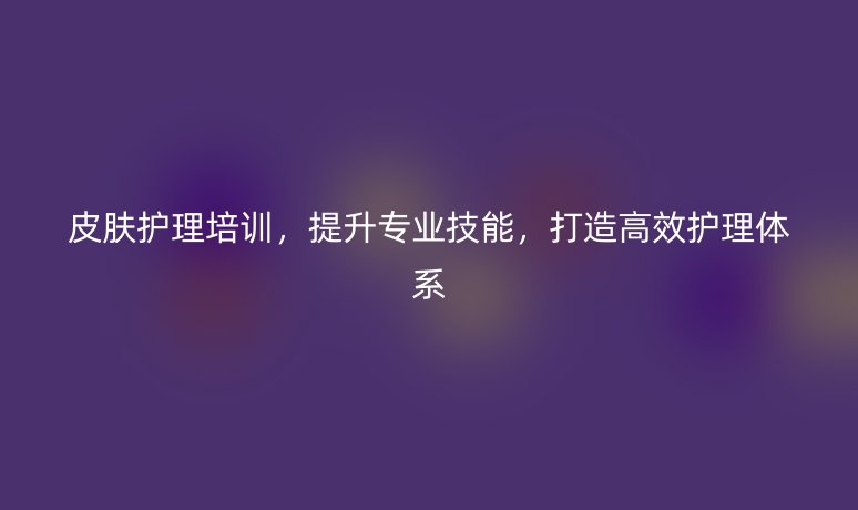 皮膚護理培訓，提升專業(yè)技能，打造高效護理體系