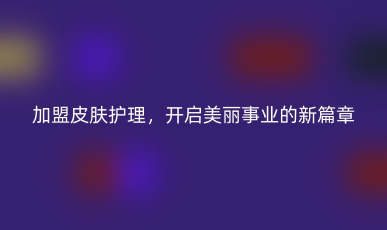 加盟皮膚護(hù)理，開啟美麗事業(yè)的新篇章