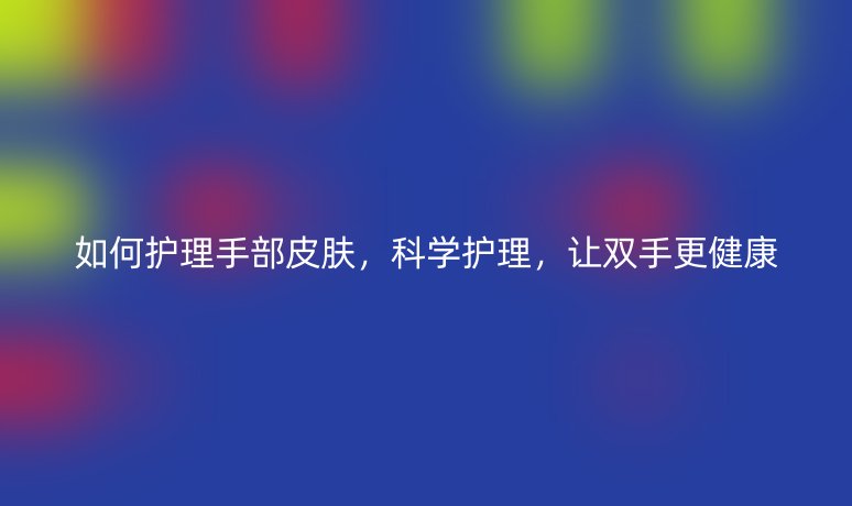 如何護(hù)理手部皮膚，科學(xué)護(hù)理，讓雙手更健康