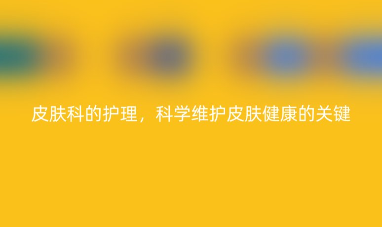 皮膚科的護(hù)理，科學(xué)維護(hù)皮膚健康的關(guān)鍵