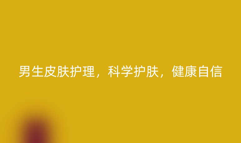 男生皮膚護(hù)理，科學(xué)護(hù)膚，健康自信