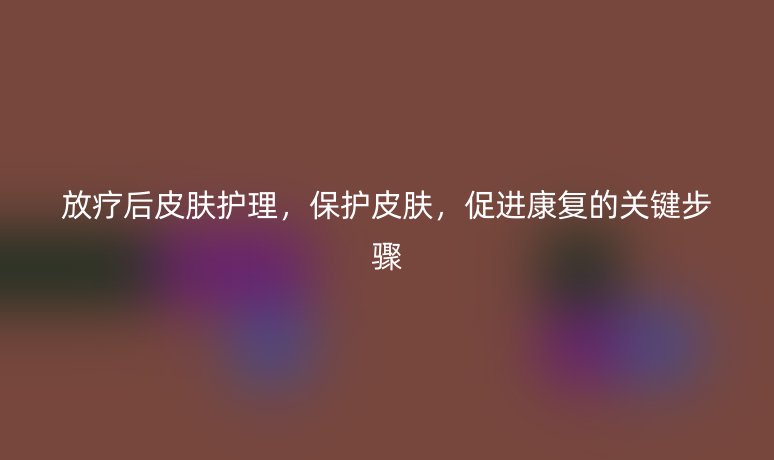 放療后皮膚護理，保護皮膚，促進康復(fù)的關(guān)鍵步驟