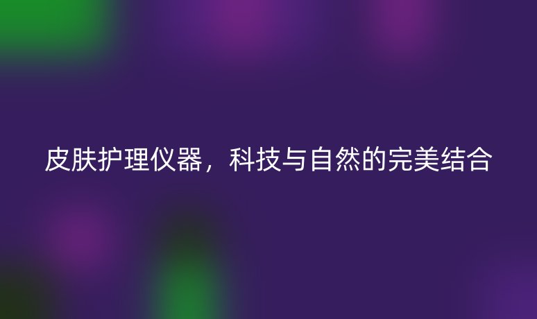 皮膚護理儀器，科技與自然的完美結(jié)合