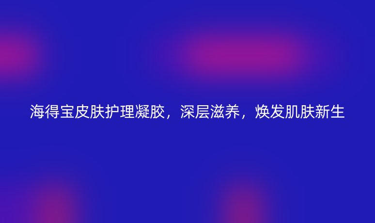 海得寶皮膚護(hù)理凝膠，深層滋養(yǎng)，煥發(fā)肌膚新生